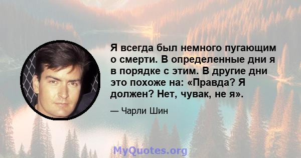 Я всегда был немного пугающим о смерти. В определенные дни я в порядке с этим. В другие дни это похоже на: «Правда? Я должен? Нет, чувак, не я».