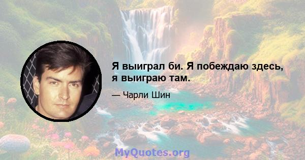 Я выиграл би. Я побеждаю здесь, я выиграю там.