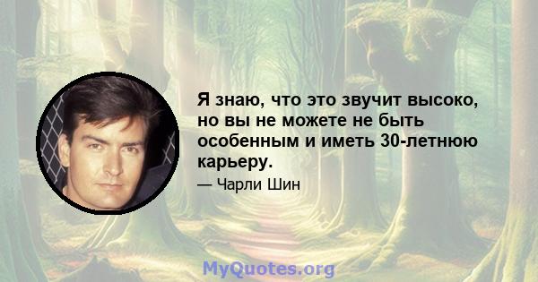 Я знаю, что это звучит высоко, но вы не можете не быть особенным и иметь 30-летнюю карьеру.