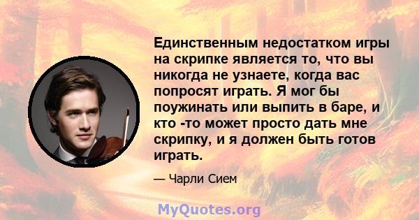 Единственным недостатком игры на скрипке является то, что вы никогда не узнаете, когда вас попросят играть. Я мог бы поужинать или выпить в баре, и кто -то может просто дать мне скрипку, и я должен быть готов играть.