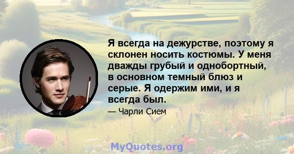 Я всегда на дежурстве, поэтому я склонен носить костюмы. У меня дважды грубый и однобортный, в основном темный блюз и серые. Я одержим ими, и я всегда был.