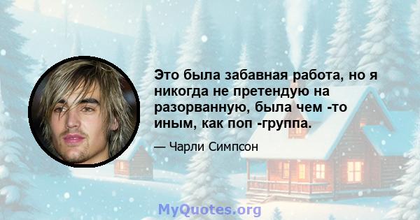 Это была забавная работа, но я никогда не претендую на разорванную, была чем -то иным, как поп -группа.