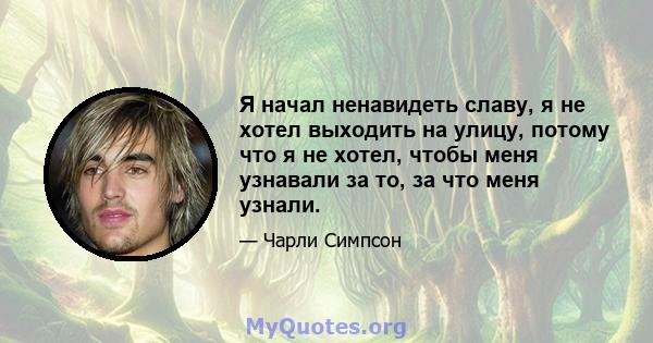 Я начал ненавидеть славу, я не хотел выходить на улицу, потому что я не хотел, чтобы меня узнавали за то, за что меня узнали.