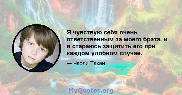 Я чувствую себя очень ответственным за моего брата, и я стараюсь защитить его при каждом удобном случае.