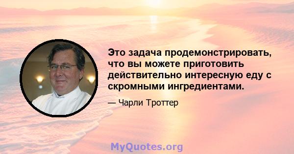 Это задача продемонстрировать, что вы можете приготовить действительно интересную еду с скромными ингредиентами.