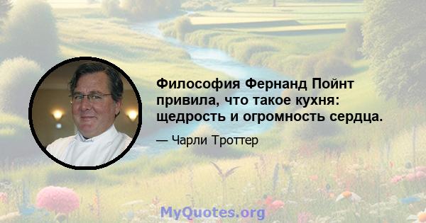 Философия Фернанд Пойнт привила, что такое кухня: щедрость и огромность сердца.