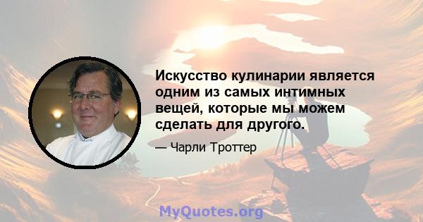 Искусство кулинарии является одним из самых интимных вещей, которые мы можем сделать для другого.