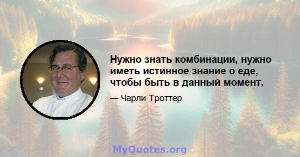 Нужно знать комбинации, нужно иметь истинное знание о еде, чтобы быть в данный момент.