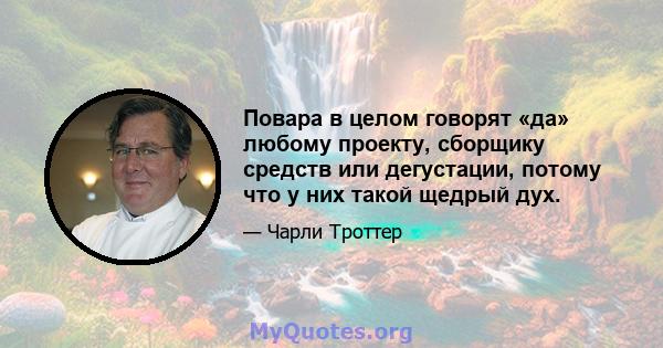 Повара в целом говорят «да» любому проекту, сборщику средств или дегустации, потому что у них такой щедрый дух.