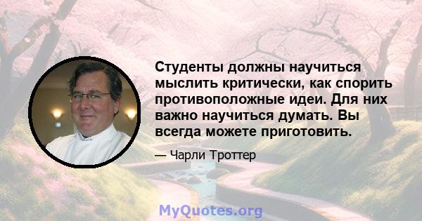 Студенты должны научиться мыслить критически, как спорить противоположные идеи. Для них важно научиться думать. Вы всегда можете приготовить.