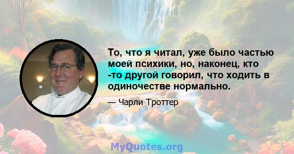 То, что я читал, уже было частью моей психики, но, наконец, кто -то другой говорил, что ходить в одиночестве нормально.