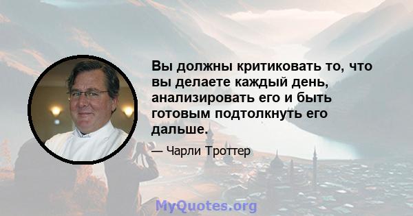 Вы должны критиковать то, что вы делаете каждый день, анализировать его и быть готовым подтолкнуть его дальше.