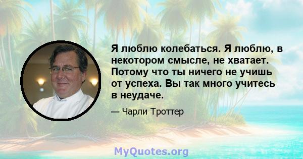 Я люблю колебаться. Я люблю, в некотором смысле, не хватает. Потому что ты ничего не учишь от успеха. Вы так много учитесь в неудаче.