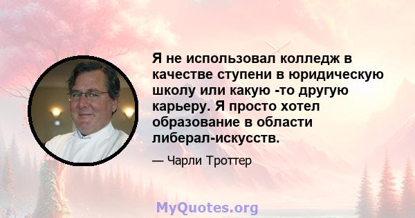 Я не использовал колледж в качестве ступени в юридическую школу или какую -то другую карьеру. Я просто хотел образование в области либерал-искусств.