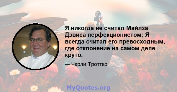 Я никогда не считал Майлза Дэвиса перфекционистом; Я всегда считал его превосходным, где отклонение на самом деле круто.