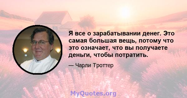 Я все о зарабатывании денег. Это самая большая вещь, потому что это означает, что вы получаете деньги, чтобы потратить.