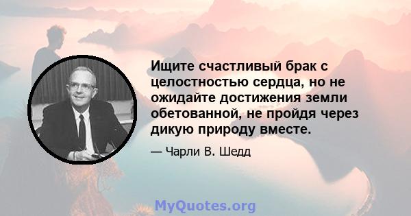 Ищите счастливый брак с целостностью сердца, но не ожидайте достижения земли обетованной, не пройдя через дикую природу вместе.