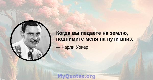 Когда вы падаете на землю, поднимите меня на пути вниз.