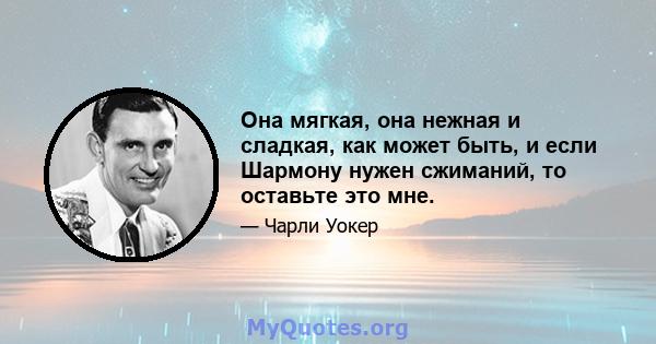 Она мягкая, она нежная и сладкая, как может быть, и если Шармону нужен сжиманий, то оставьте это мне.