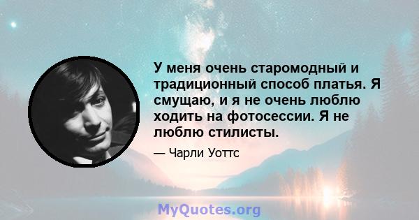 У меня очень старомодный и традиционный способ платья. Я смущаю, и я не очень люблю ходить на фотосессии. Я не люблю стилисты.