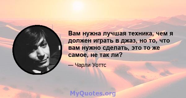 Вам нужна лучшая техника, чем я должен играть в джаз, но то, что вам нужно сделать, это то же самое, не так ли?