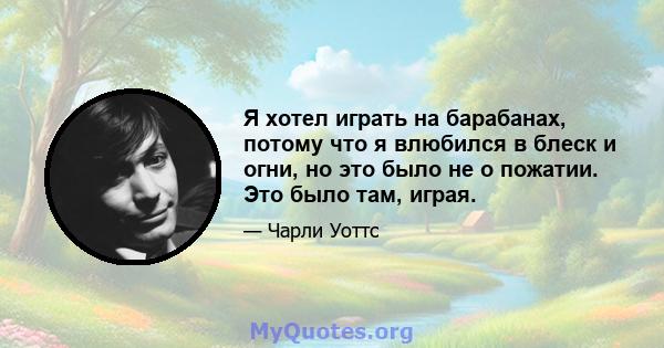 Я хотел играть на барабанах, потому что я влюбился в блеск и огни, но это было не о пожатии. Это было там, играя.