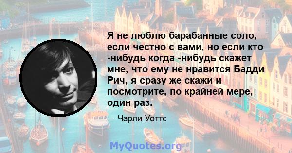 Я не люблю барабанные соло, если честно с вами, но если кто -нибудь когда -нибудь скажет мне, что ему не нравится Бадди Рич, я сразу же скажи и посмотрите, по крайней мере, один раз.