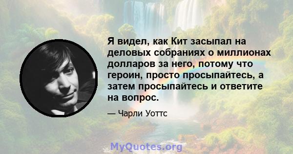 Я видел, как Кит засыпал на деловых собраниях о миллионах долларов за него, потому что героин, просто просыпайтесь, а затем просыпайтесь и ответите на вопрос.