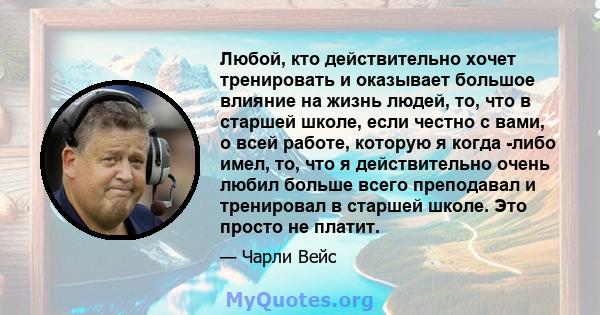 Любой, кто действительно хочет тренировать и оказывает большое влияние на жизнь людей, то, что в старшей школе, если честно с вами, о всей работе, которую я когда -либо имел, то, что я действительно очень любил больше