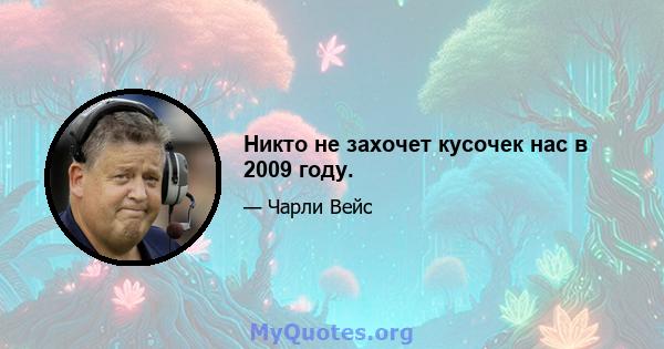 Никто не захочет кусочек нас в 2009 году.