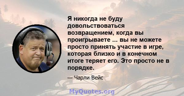 Я никогда не буду довольствоваться возвращением, когда вы проигрываете ... вы не можете просто принять участие в игре, которая близко и в конечном итоге теряет его. Это просто не в порядке.