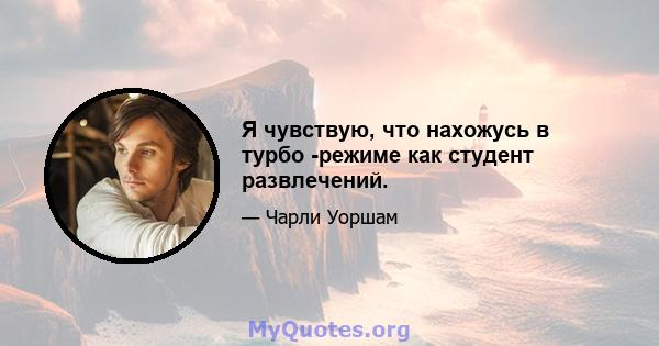 Я чувствую, что нахожусь в турбо -режиме как студент развлечений.