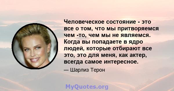 Человеческое состояние - это все о том, что мы притворяемся чем -то, чем мы не являемся. Когда вы попадаете в ядро ​​людей, которые отбирают все это, это для меня, как актер, всегда самое интересное.