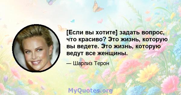 [Если вы хотите] задать вопрос, что красиво? Это жизнь, которую вы ведете. Это жизнь, которую ведут все женщины.