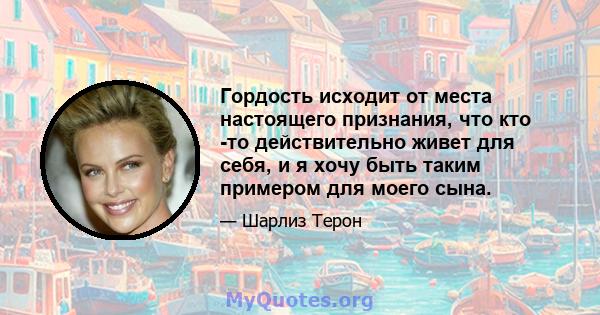 Гордость исходит от места настоящего признания, что кто -то действительно живет для себя, и я хочу быть таким примером для моего сына.