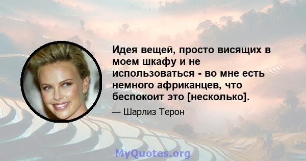 Идея вещей, просто висящих в моем шкафу и не использоваться - во мне есть немного африканцев, что беспокоит это [несколько].