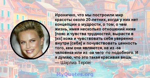 Иронично, что мы построили мир красоты около 20-летних, когда у них нет концепции о мудрости, о том, о чем жизнь, имея несколько отношений ниже [пояс и чувства трудностей, вырасти в [их] кожа и чувствовать себя уверенно 