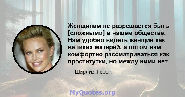 Женщинам не разрешается быть [сложными] в нашем обществе. Нам удобно видеть женщин как великих матерей, а потом нам комфортно рассматриваться как проститутки, но между ними нет.