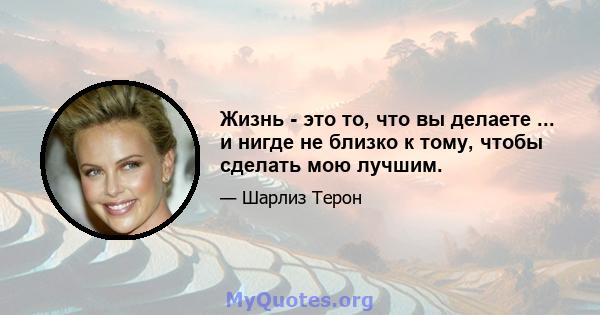 Жизнь - это то, что вы делаете ... и нигде не близко к тому, чтобы сделать мою лучшим.