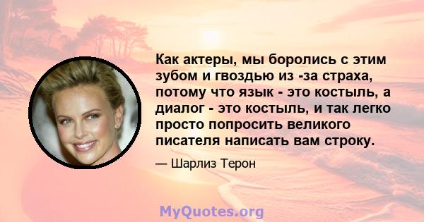 Как актеры, мы боролись с этим зубом и гвоздью из -за страха, потому что язык - это костыль, а диалог - это костыль, и так легко просто попросить великого писателя написать вам строку.