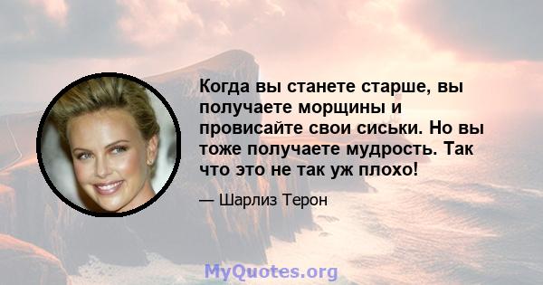 Когда вы станете старше, вы получаете морщины и провисайте свои сиськи. Но вы тоже получаете мудрость. Так что это не так уж плохо!