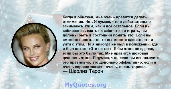 Когда я обнажен, мне очень нравится делать отжимания. Нет. Я думаю, что я действительно занимаюсь этим, как и все остальное. Если вы собираетесь взять на себя что -то играть, вы должны быть в состоянии понять это. Если