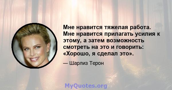 Мне нравится тяжелая работа. Мне нравится прилагать усилия к этому, а затем возможность смотреть на это и говорить: «Хорошо, я сделал это».