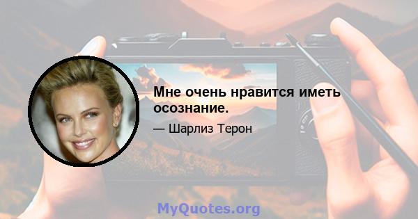 Мне очень нравится иметь осознание.