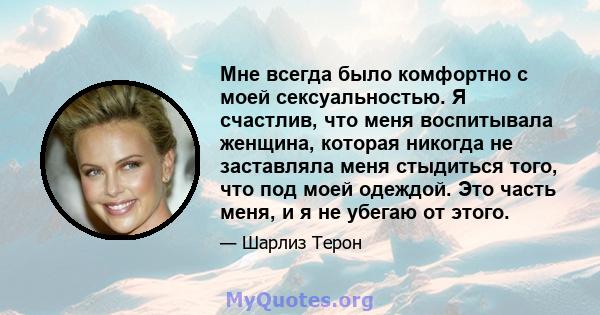 Мне всегда было комфортно с моей сексуальностью. Я счастлив, что меня воспитывала женщина, которая никогда не заставляла меня стыдиться того, что под моей одеждой. Это часть меня, и я не убегаю от этого.