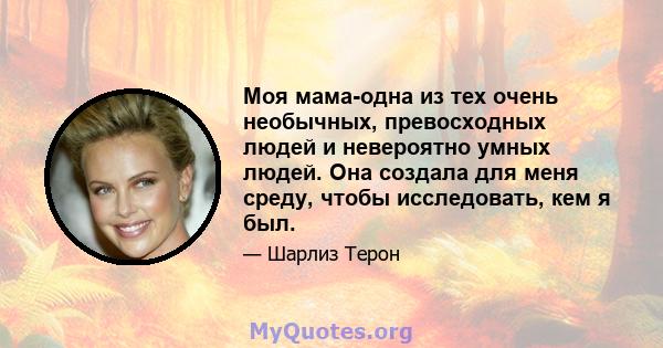 Моя мама-одна из тех очень необычных, превосходных людей и невероятно умных людей. Она создала для меня среду, чтобы исследовать, кем я был.