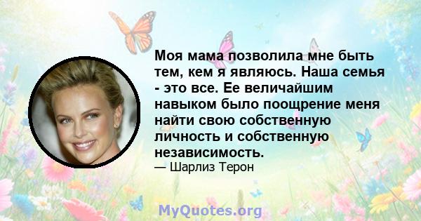 Моя мама позволила мне быть тем, кем я являюсь. Наша семья - это все. Ее величайшим навыком было поощрение меня найти свою собственную личность и собственную независимость.