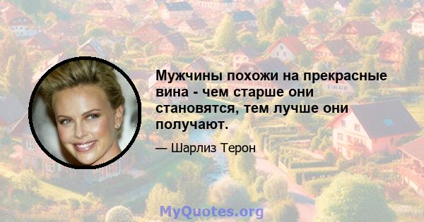 Мужчины похожи на прекрасные вина - чем старше они становятся, тем лучше они получают.