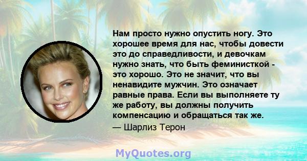 Нам просто нужно опустить ногу. Это хорошее время для нас, чтобы довести это до справедливости, и девочкам нужно знать, что быть феминисткой - это хорошо. Это не значит, что вы ненавидите мужчин. Это означает равные