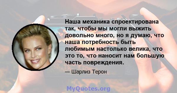 Наша механика спроектирована так, чтобы мы могли выжить довольно много, но я думаю, что наша потребность быть любимым настолько велика, что это то, что наносит нам большую часть повреждения.